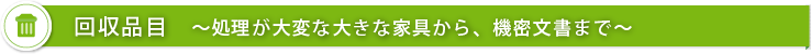 ～回収品目～処理が大変な大きな家具から、機密文書まで～